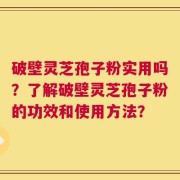 破壁灵芝孢子粉实用吗？了解破壁灵芝孢子粉的功效和使用方法？