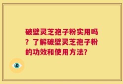 破壁灵芝孢子粉实用吗？了解破壁灵芝孢子粉的功效和使用方法？