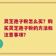 灵芝孢子粉怎么买？购买灵芝孢子粉的方法和注意事项？