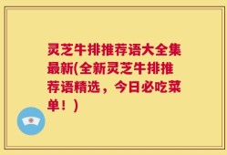 灵芝牛排推荐语大全集最新(全新灵芝牛排推荐语精选，今日必吃菜单！)