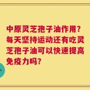 中原灵芝孢子油作用？每天坚持运动还有吃灵芝孢子油可以快速提高免疫力吗？