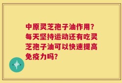 中原灵芝孢子油作用？每天坚持运动还有吃灵芝孢子油可以快速提高免疫力吗？