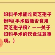 妇科手术能吃灵芝孢子粉吗(手术后能否食用灵芝孢子粉？——关于妇科手术的饮食注意事项。)