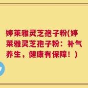 婷莱雅灵芝孢子粉(婷莱雅灵芝孢子粉：补气养生，健康有保障！)