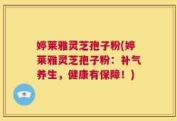 婷莱雅灵芝孢子粉(婷莱雅灵芝孢子粉：补气养生，健康有保障！)