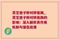 灵芝孢子粉对转氨酶_灵芝孢子粉对转氨酶的影响：深入解析其作用机制与潜在应用