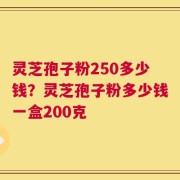 灵芝孢子粉250多少钱？灵芝孢子粉多少钱一盒200克