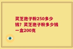 灵芝孢子粉250多少钱？灵芝孢子粉多少钱一盒200克