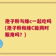 孢子粉与维c一起吃吗(孢子粉和维C能同时服用吗？)