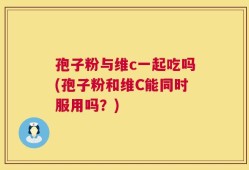孢子粉与维c一起吃吗(孢子粉和维C能同时服用吗？)
