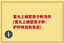 雷允上破壁孢子粉功效(雷允上破壁孢子粉：护肝明目助免疫)