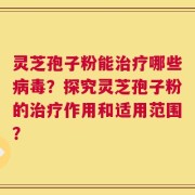 灵芝孢子粉能治疗哪些病毒？探究灵芝孢子粉的治疗作用和适用范围？