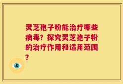 灵芝孢子粉能治疗哪些病毒？探究灵芝孢子粉的治疗作用和适用范围？