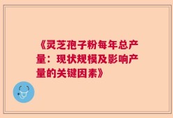 《灵芝孢子粉每年总产量：现状规模及影响产量的关键因素》