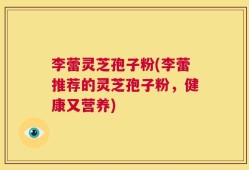 李蕾灵芝孢子粉(李蕾推荐的灵芝孢子粉，健康又营养)