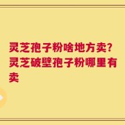 灵芝孢子粉啥地方卖？灵芝破壁孢子粉哪里有卖