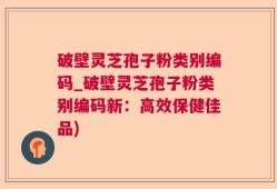 破壁灵芝孢子粉类别编码_破壁灵芝孢子粉类别编码新：高效保健佳品)