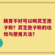 肠胃不好可以喝灵芝孢子粉？灵芝孢子粉的功效与使用方法？