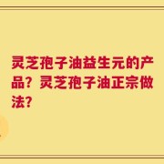 灵芝孢子油益生元的产品？灵芝孢子油正宗做法？