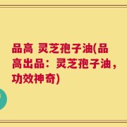 品高 灵芝孢子油(品高出品：灵芝孢子油，功效神奇)