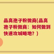 品高孢子粉微商(品高孢子粉微商：如何做到快速攻城略地？)