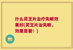 什么灵芝片治疗失眠效果好(灵芝片治失眠，效果显著！)