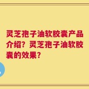 灵芝孢子油软胶囊产品介绍？灵芝孢子油软胶囊的效果？