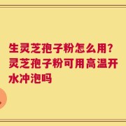 生灵芝孢子粉怎么用？灵芝孢子粉可用高温开水冲泡吗