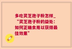 多吃灵芝孢子粉怎样_“灵芝孢子粉的益处：如何正确食用以获得最佳效果”