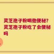 灵芝孢子粉喝他便秘？灵芝孢子粉吃了会便秘吗