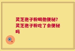 灵芝孢子粉喝他便秘？灵芝孢子粉吃了会便秘吗