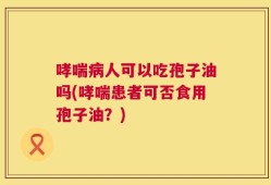 哮喘病人可以吃孢子油吗(哮喘患者可否食用孢子油？)