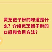 灵芝孢子粉的味道是什么？介绍灵芝孢子粉的口感和食用方法？