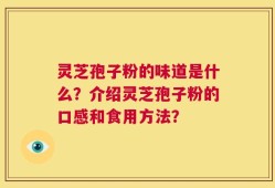 灵芝孢子粉的味道是什么？介绍灵芝孢子粉的口感和食用方法？