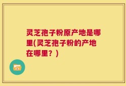 灵芝孢子粉原产地是哪里(灵芝孢子粉的产地在哪里？)