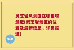 灵芝岩风景区在哪里呀最近(灵芝岩景区的位置及最新信息，详见报道)