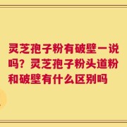 灵芝孢子粉有破壁一说吗？灵芝孢子粉头道粉和破壁有什么区别吗