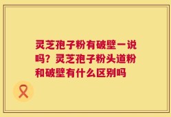 灵芝孢子粉有破壁一说吗？灵芝孢子粉头道粉和破壁有什么区别吗