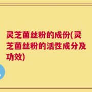 灵芝菌丝粉的成份(灵芝菌丝粉的活性成分及功效)