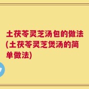 土茯苓灵芝汤包的做法(土茯苓灵芝煲汤的简单做法)