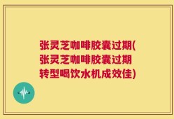 张灵芝咖啡胶囊过期(张灵芝咖啡胶囊过期 转型喝饮水机成效佳)