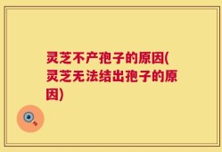 灵芝不产孢子的原因(灵芝无法结出孢子的原因)