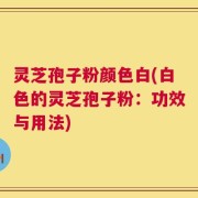 灵芝孢子粉颜色白(白色的灵芝孢子粉：功效与用法)