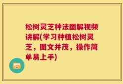 松树灵芝种法图解视频讲解(学习种植松树灵芝，图文并茂，操作简单易上手)