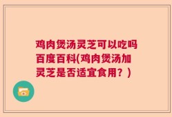 鸡肉煲汤灵芝可以吃吗百度百科(鸡肉煲汤加灵芝是否适宜食用？)