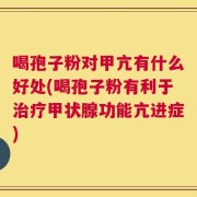 喝孢子粉对甲亢有什么好处(喝孢子粉有利于治疗甲状腺功能亢进症)