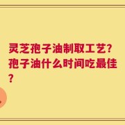 灵芝孢子油制取工艺？孢子油什么时间吃最佳？
