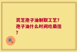灵芝孢子油制取工艺？孢子油什么时间吃最佳？