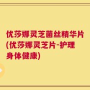 优莎娜灵芝菌丝精华片(优莎娜灵芝片-护理身体健康)