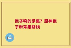 孢子粉的采集？原神孢子粉采集路线